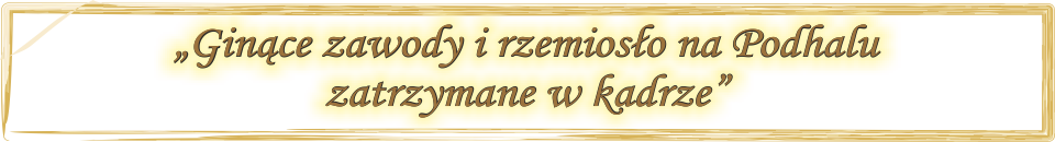 Ginące zawody i rzemiosło na Podhalu zatrzymane w kadrze